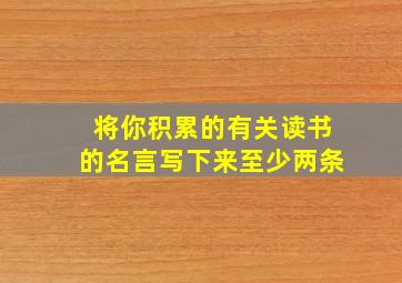 将你积累的有关读书的名言写下来至少两条