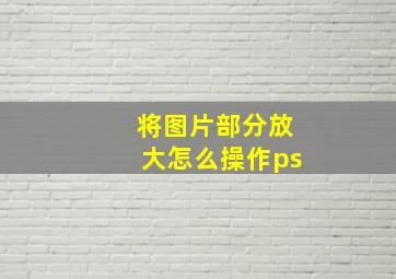 将图片部分放大怎么操作ps