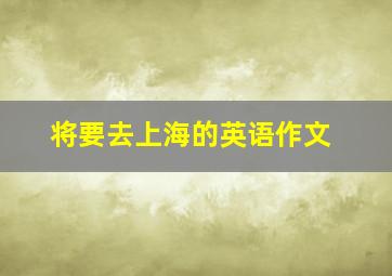 将要去上海的英语作文