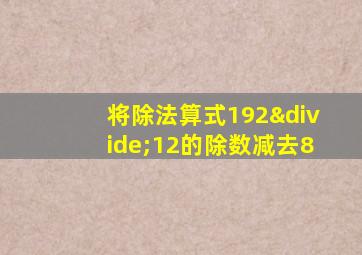 将除法算式192÷12的除数减去8