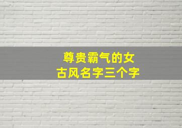 尊贵霸气的女古风名字三个字