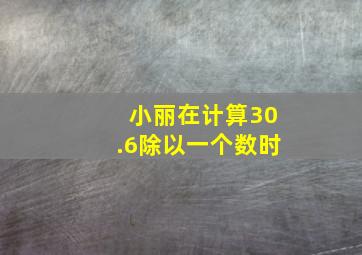 小丽在计算30.6除以一个数时