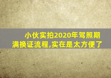 小伙实拍2020年驾照期满换证流程,实在是太方便了