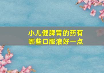 小儿健脾胃的药有哪些口服液好一点