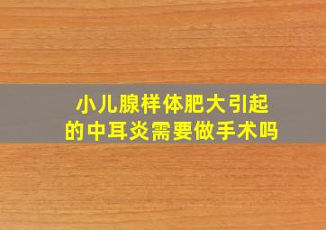 小儿腺样体肥大引起的中耳炎需要做手术吗