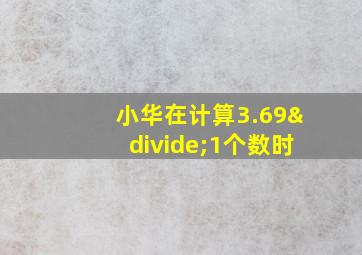 小华在计算3.69÷1个数时