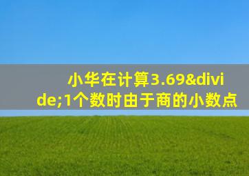 小华在计算3.69÷1个数时由于商的小数点