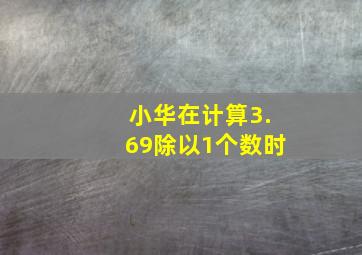 小华在计算3.69除以1个数时