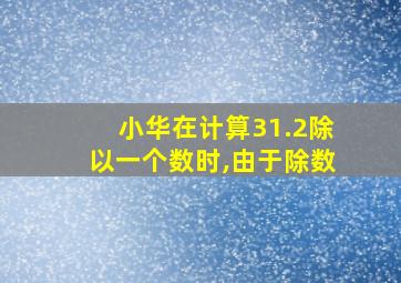 小华在计算31.2除以一个数时,由于除数