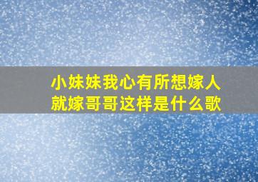 小妹妹我心有所想嫁人就嫁哥哥这样是什么歌