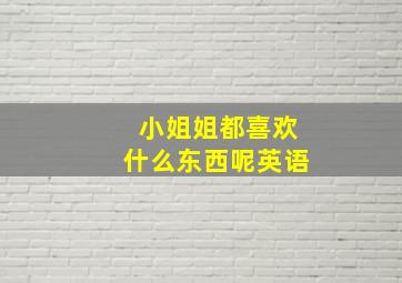 小姐姐都喜欢什么东西呢英语