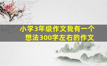 小学3年级作文我有一个想法300字左右的作文