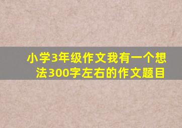 小学3年级作文我有一个想法300字左右的作文题目