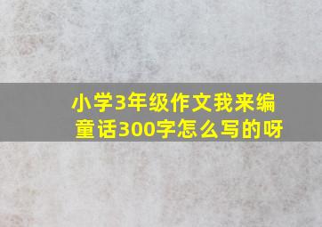 小学3年级作文我来编童话300字怎么写的呀