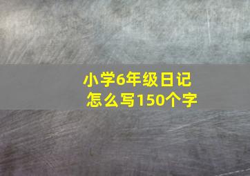 小学6年级日记怎么写150个字