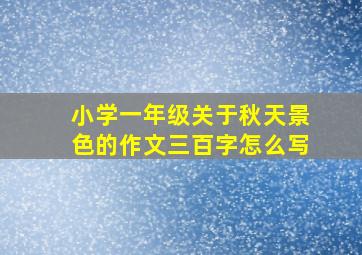 小学一年级关于秋天景色的作文三百字怎么写