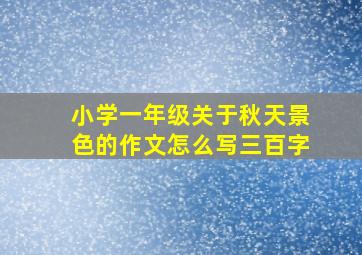 小学一年级关于秋天景色的作文怎么写三百字