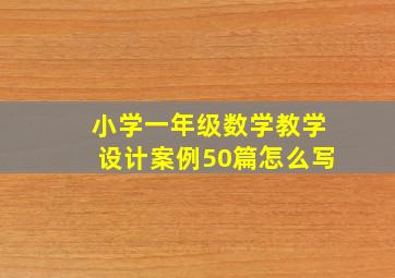 小学一年级数学教学设计案例50篇怎么写