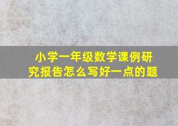 小学一年级数学课例研究报告怎么写好一点的题