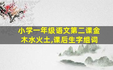 小学一年级语文第二课金木水火土,课后生字组词