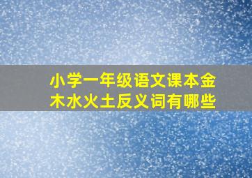 小学一年级语文课本金木水火土反义词有哪些