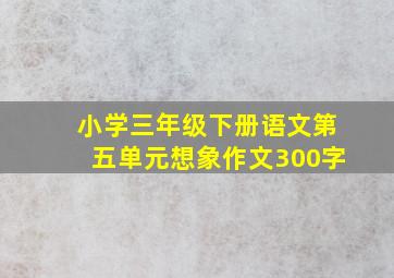 小学三年级下册语文第五单元想象作文300字