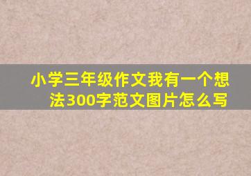 小学三年级作文我有一个想法300字范文图片怎么写