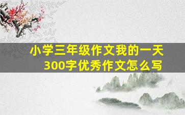 小学三年级作文我的一天300字优秀作文怎么写