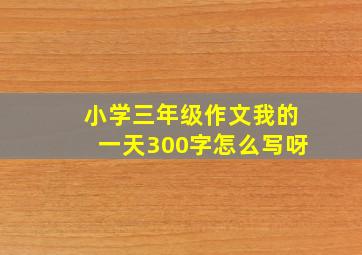 小学三年级作文我的一天300字怎么写呀