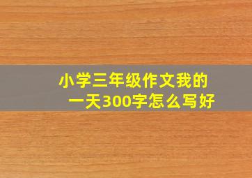 小学三年级作文我的一天300字怎么写好