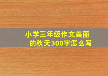 小学三年级作文美丽的秋天300字怎么写