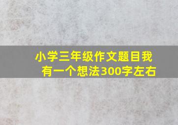 小学三年级作文题目我有一个想法300字左右