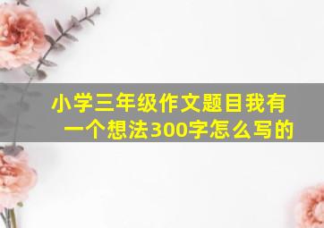 小学三年级作文题目我有一个想法300字怎么写的