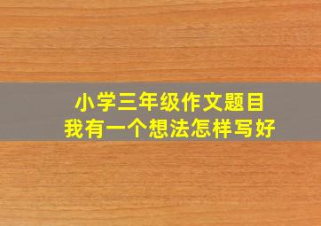 小学三年级作文题目我有一个想法怎样写好