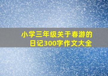 小学三年级关于春游的日记300字作文大全