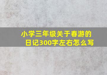 小学三年级关于春游的日记300字左右怎么写