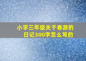 小学三年级关于春游的日记300字怎么写的