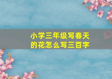 小学三年级写春天的花怎么写三百字