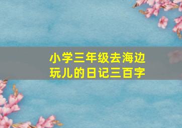 小学三年级去海边玩儿的日记三百字