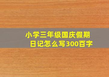 小学三年级国庆假期日记怎么写300百字