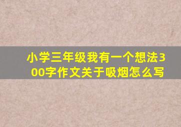 小学三年级我有一个想法300字作文关于吸烟怎么写