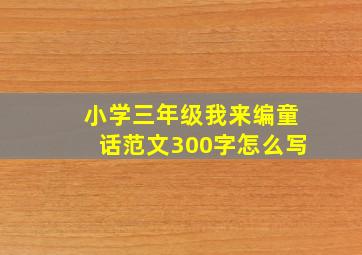 小学三年级我来编童话范文300字怎么写