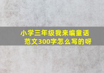 小学三年级我来编童话范文300字怎么写的呀