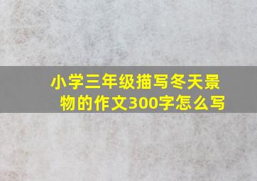 小学三年级描写冬天景物的作文300字怎么写