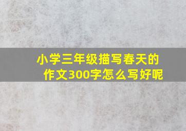 小学三年级描写春天的作文300字怎么写好呢