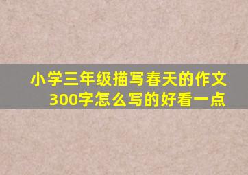 小学三年级描写春天的作文300字怎么写的好看一点