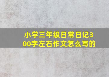 小学三年级日常日记300字左右作文怎么写的