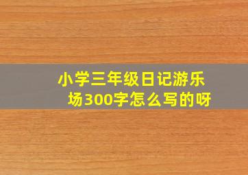 小学三年级日记游乐场300字怎么写的呀