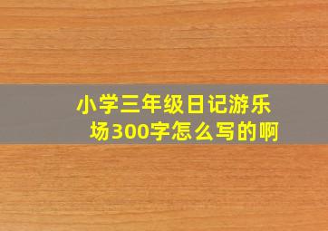 小学三年级日记游乐场300字怎么写的啊