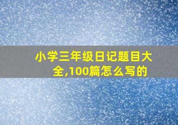 小学三年级日记题目大全,100篇怎么写的